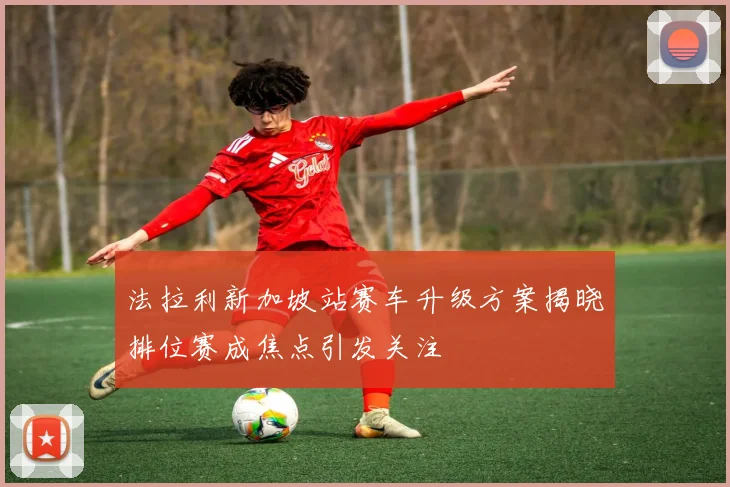 法拉利新加坡站赛车升级方案揭晓排位赛成焦点引发关注
