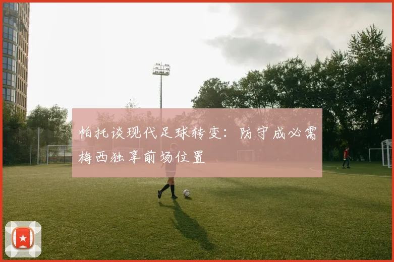 帕托谈现代足球转变：防守成必需梅西独享前场位置