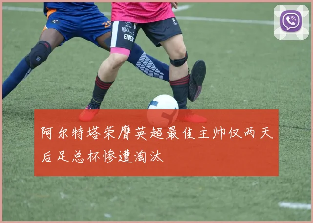 阿尔特塔荣膺英超最佳主帅仅两天后足总杯惨遭淘汰
