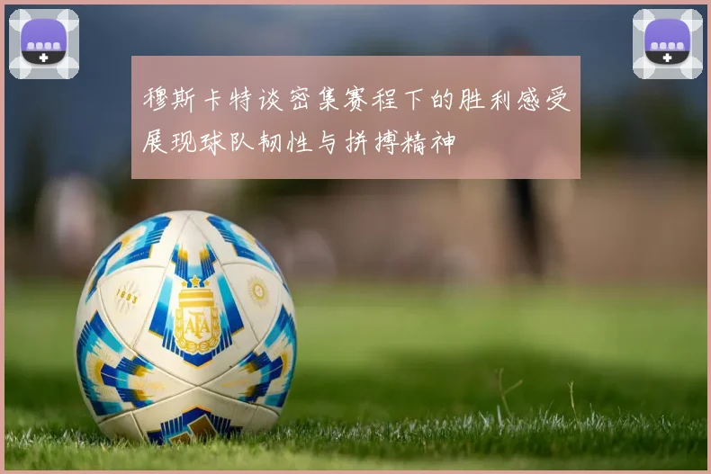 穆斯卡特谈密集赛程下的胜利感受展现球队韧性与拼搏精神
