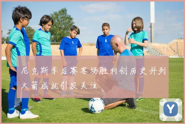 尼克斯季后赛客场胜利创历史并列火箭成就引发关注
