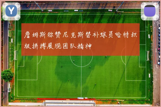 詹姆斯称赞尼克斯替补球员哈特积极拼搏展现团队精神