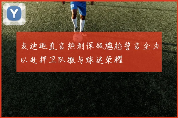 麦迪逊直言热刺保级尴尬誓言全力以赴捍卫队徽与球迷荣耀