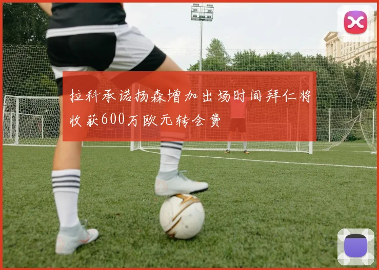拉科承诺扬森增加出场时间拜仁将收获600万欧元转会费