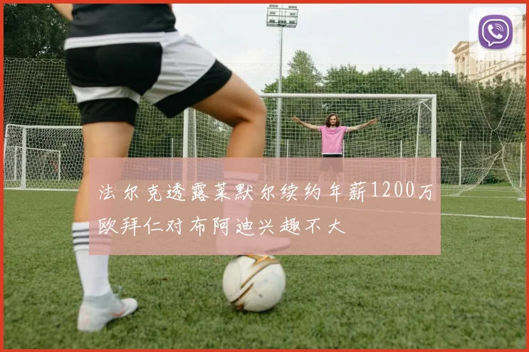 法尔克透露莱默尔续约年薪1200万欧拜仁对布阿迪兴趣不大
