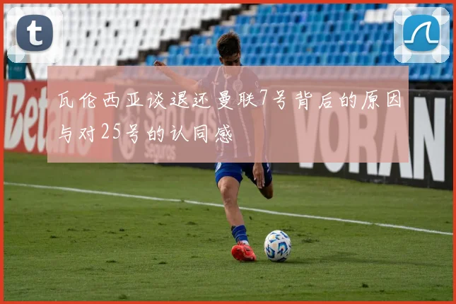 瓦伦西亚谈退还曼联7号背后的原因与对25号的认同感