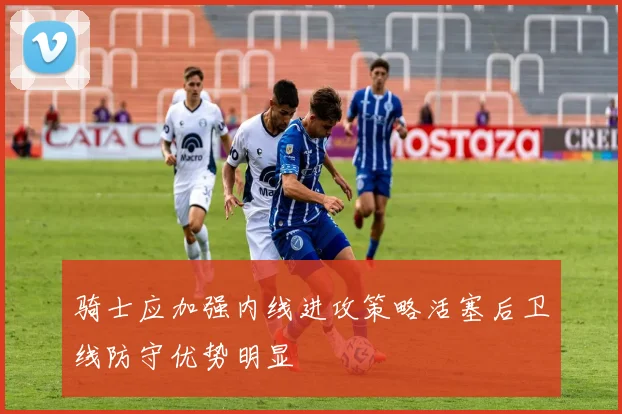 骑士应加强内线进攻策略活塞后卫线防守优势明显