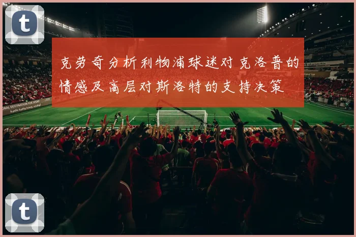 克劳奇分析利物浦球迷对克洛普的情感及高层对斯洛特的支持决策