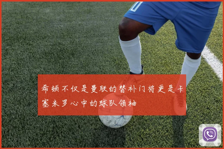 希顿不仅是曼联的替补门将更是卡塞米罗心中的球队领袖