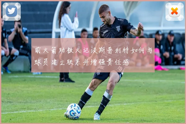 前火箭助教火记谈斯普利特如何与球员建立联系并增强责任感