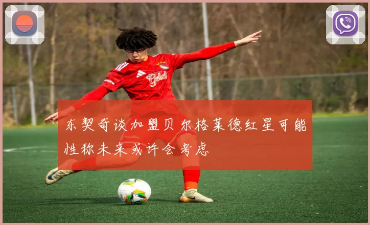 东契奇谈加盟贝尔格莱德红星可能性称未来或许会考虑