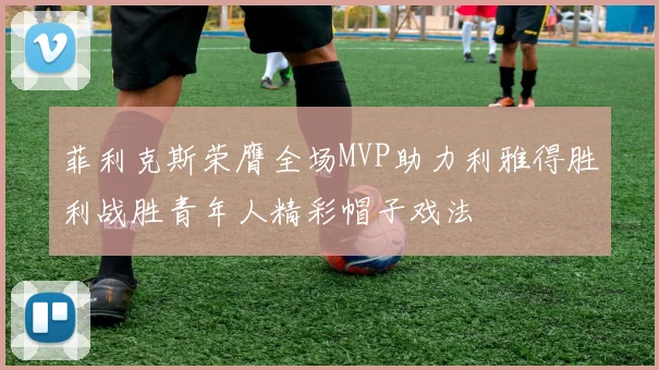 菲利克斯荣膺全场MVP助力利雅得胜利战胜青年人精彩帽子戏法