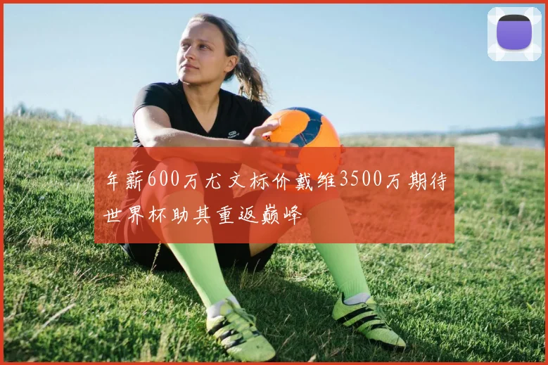 年薪600万尤文标价戴维3500万期待世界杯助其重返巅峰
