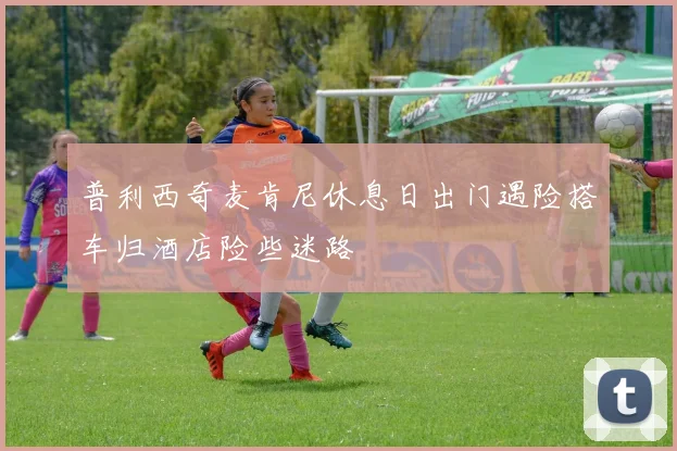 普利西奇麦肯尼休息日出门遇险搭车归酒店险些迷路