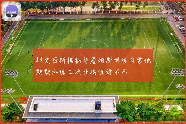 JR史密斯揭秘与詹姆斯训练日常他默默加练三次让我惊讶不已