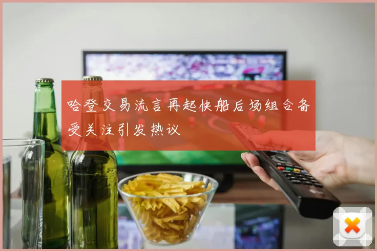 哈登交易流言再起快船后场组合备受关注引发热议
