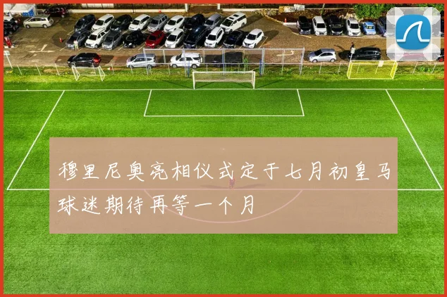穆里尼奥亮相仪式定于七月初皇马球迷期待再等一个月