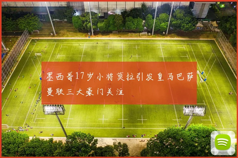 墨西哥17岁小将莫拉引发皇马巴萨曼联三大豪门关注
