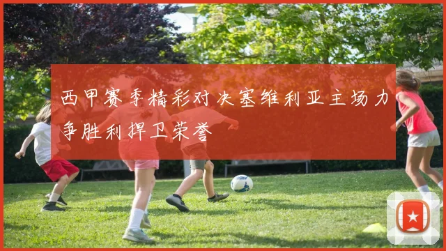 西甲赛季精彩对决塞维利亚主场力争胜利捍卫荣誉