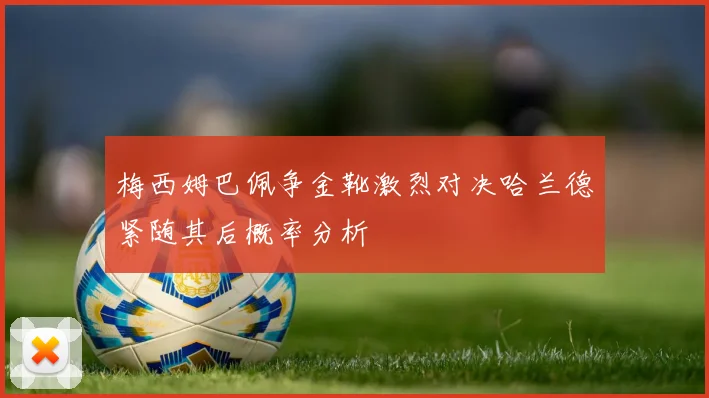 梅西姆巴佩争金靴激烈对决哈兰德紧随其后概率分析