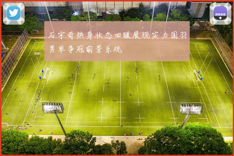 石宇奇热身状态回暖展现实力国羽男单争冠前景乐观