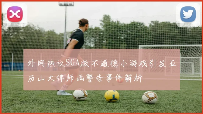 外网热议SGA版不道德小游戏引发亚历山大律师函警告事件解析
