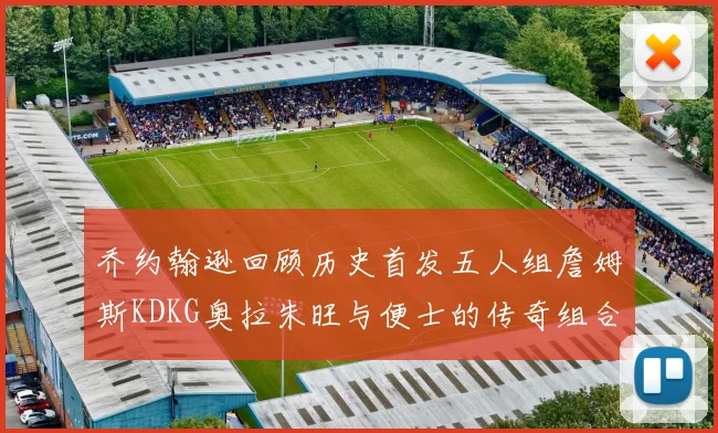 乔约翰逊回顾历史首发五人组詹姆斯KDKG奥拉朱旺与便士的传奇组合