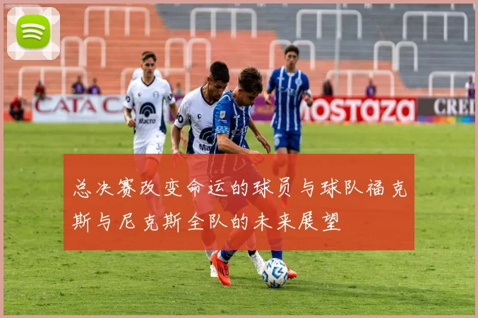总决赛改变命运的球员与球队福克斯与尼克斯全队的未来展望
