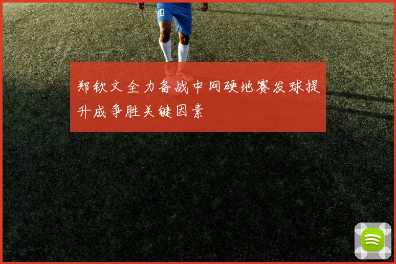 郑钦文全力备战中网硬地赛发球提升成争胜关键因素