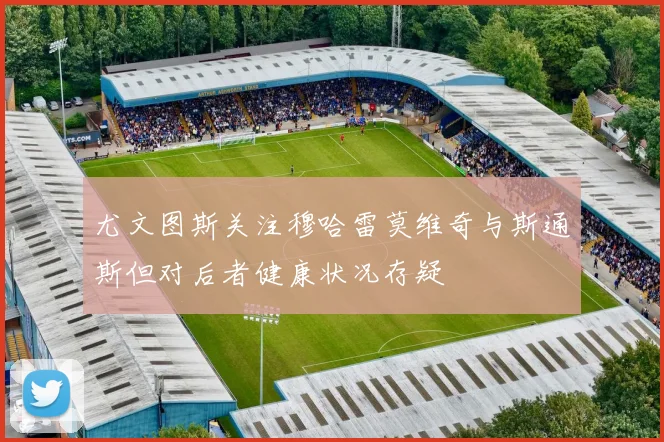 尤文图斯关注穆哈雷莫维奇与斯通斯但对后者健康状况存疑