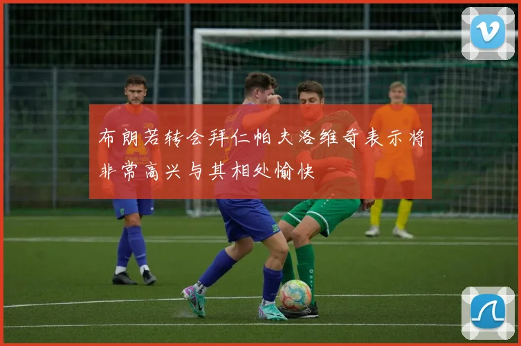 布朗若转会拜仁帕夫洛维奇表示将非常高兴与其相处愉快