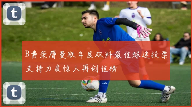 B费荣膺曼联年度双料最佳球迷投票支持力度惊人再创佳绩