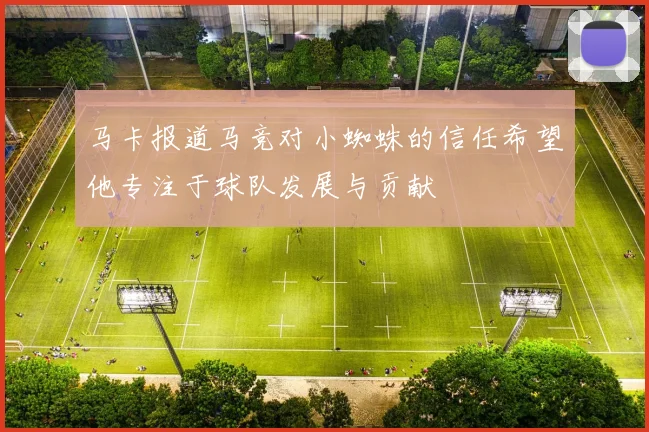 马卡报道马竞对小蜘蛛的信任希望他专注于球队发展与贡献