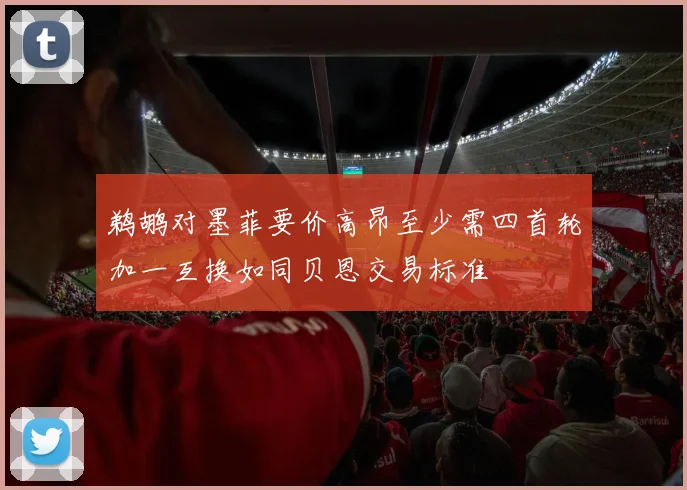 鹈鹕对墨菲要价高昂至少需四首轮加一互换如同贝恩交易标准