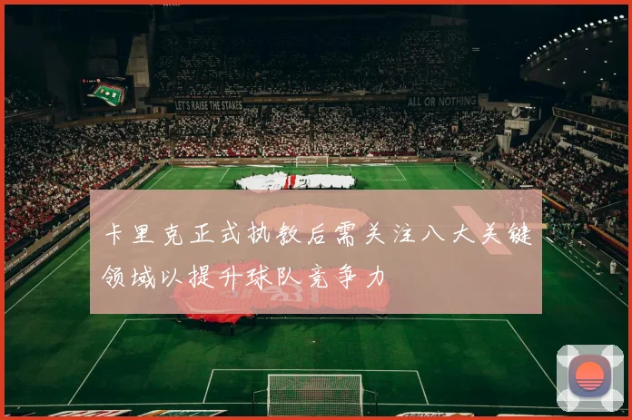 卡里克正式执教后需关注八大关键领域以提升球队竞争力