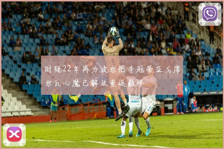 时隔22年再为波尔图夺冠蒂亚戈席尔瓦心魔已解放重返巅峰