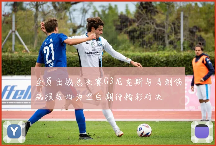 全员出战总决赛G3尼克斯与马刺伤病报告均为空白期待精彩对决
