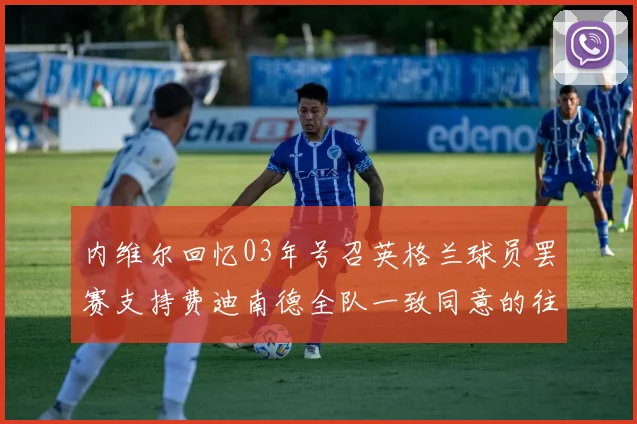 内维尔回忆03年号召英格兰球员罢赛支持费迪南德全队一致同意的往事