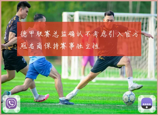 德甲联赛总监确认不考虑引入官方冠名商保持赛事独立性